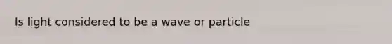 Is light considered to be a wave or particle