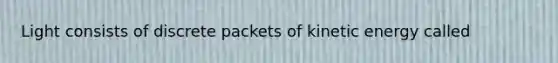 Light consists of discrete packets of kinetic energy called