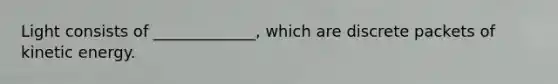 Light consists of _____________, which are discrete packets of kinetic energy.