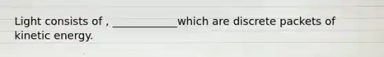 Light consists of , ____________which are discrete packets of kinetic energy.