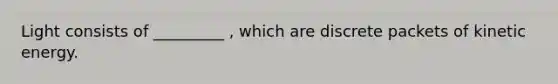 Light consists of _________ , which are discrete packets of kinetic energy.