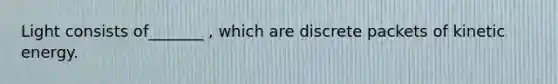 Light consists of_______ , which are discrete packets of kinetic energy.