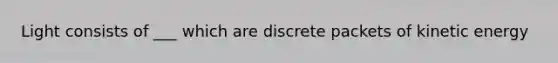 Light consists of ___ which are discrete packets of kinetic energy