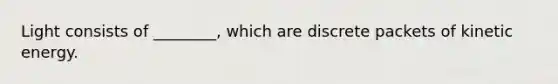 Light consists of ________, which are discrete packets of kinetic energy.