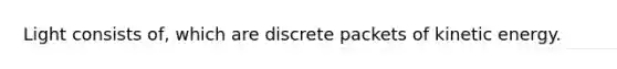 Light consists of, which are discrete packets of kinetic energy.