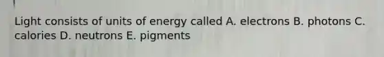 Light consists of units of energy called A. electrons B. photons C. calories D. neutrons E. pigments