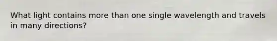 What light contains <a href='https://www.questionai.com/knowledge/keWHlEPx42-more-than' class='anchor-knowledge'>more than</a> one single wavelength and travels in many directions?