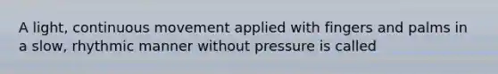 A light, continuous movement applied with fingers and palms in a slow, rhythmic manner without pressure is called