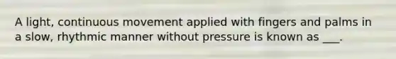 A light, continuous movement applied with fingers and palms in a slow, rhythmic manner without pressure is known as ___.