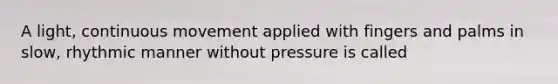 A light, continuous movement applied with fingers and palms in slow, rhythmic manner without pressure is called