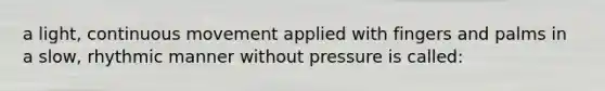 a light, continuous movement applied with fingers and palms in a slow, rhythmic manner without pressure is called: