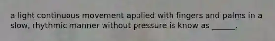 a light continuous movement applied with fingers and palms in a slow, rhythmic manner without pressure is know as ______.