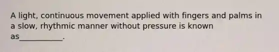 A light, continuous movement applied with fingers and palms in a slow, rhythmic manner without pressure is known as___________.