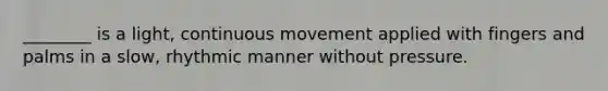 ________ is a light, continuous movement applied with fingers and palms in a slow, rhythmic manner without pressure.