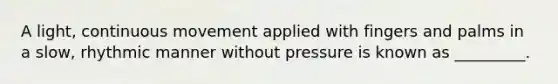 A light, continuous movement applied with fingers and palms in a slow, rhythmic manner without pressure is known as _________.