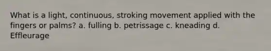 What is a light, continuous, stroking movement applied with the fingers or palms? a. fulling b. petrissage c. kneading d. Effleurage
