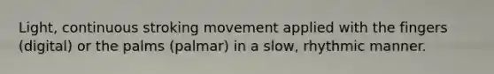 Light, continuous stroking movement applied with the fingers (digital) or the palms (palmar) in a slow, rhythmic manner.