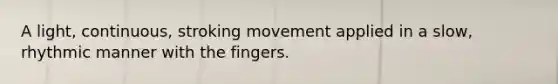 A light, continuous, stroking movement applied in a slow, rhythmic manner with the fingers.