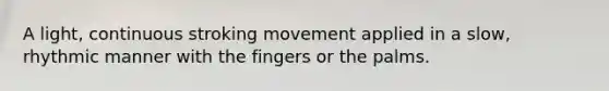 A light, continuous stroking movement applied in a slow, rhythmic manner with the fingers or the palms.