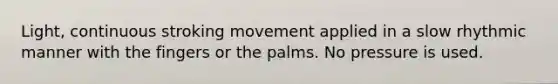 Light, continuous stroking movement applied in a slow rhythmic manner with the fingers or the palms. No pressure is used.