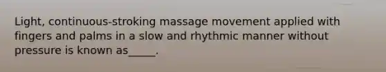 Light, continuous-stroking massage movement applied with fingers and palms in a slow and rhythmic manner without pressure is known as_____.