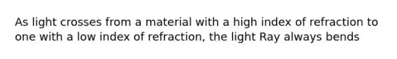 As light crosses from a material with a high index of refraction to one with a low index of refraction, the light Ray always bends