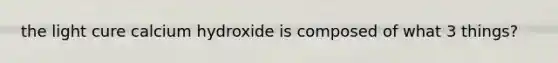 the light cure calcium hydroxide is composed of what 3 things?