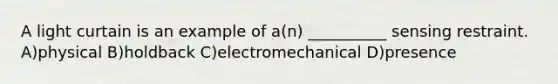 A light curtain is an example of a(n) __________ sensing restraint. A)physical B)holdback C)electromechanical D)presence