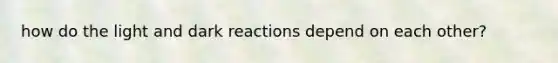 how do the light and dark reactions depend on each other?
