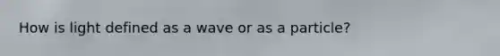 How is light defined as a wave or as a particle?