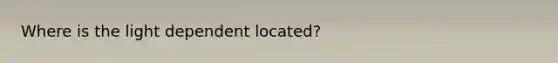 Where is the light dependent located?