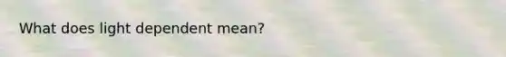 What does light dependent mean?