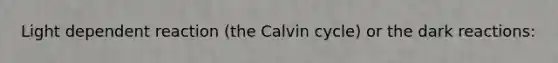 Light dependent reaction (the Calvin cycle) or the dark reactions: