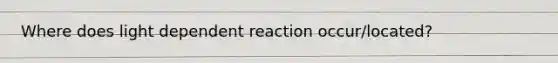 Where does light dependent reaction occur/located?