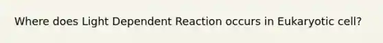 Where does Light Dependent Reaction occurs in Eukaryotic cell?