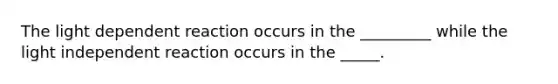 The light dependent reaction occurs in the _________ while the light independent reaction occurs in the _____.