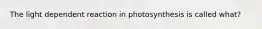 The light dependent reaction in photosynthesis is called what?