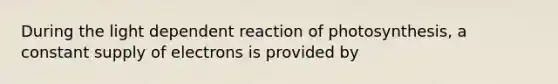 During the light dependent reaction of photosynthesis, a constant supply of electrons is provided by