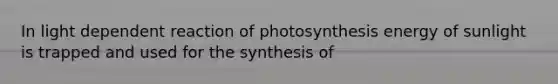 In light dependent reaction of photosynthesis energy of sunlight is trapped and used for the synthesis of