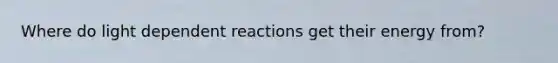 Where do light dependent reactions get their energy from?