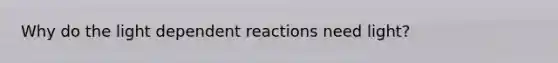 Why do the light dependent reactions need light?