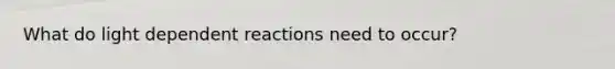What do light dependent reactions need to occur?
