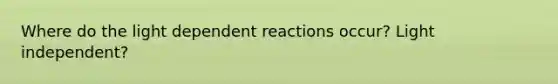 Where do the light dependent reactions occur? Light independent?