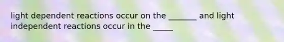 light dependent reactions occur on the _______ and light independent reactions occur in the _____