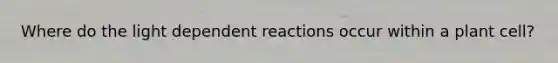 Where do the light dependent reactions occur within a plant cell?