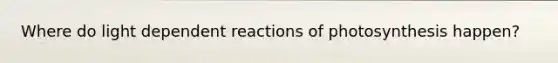 Where do light dependent reactions of photosynthesis happen?