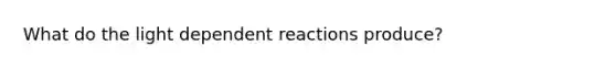 What do the light dependent reactions produce?