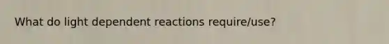 What do light dependent reactions require/use?