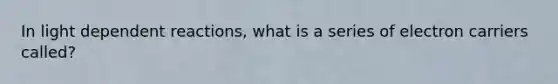 In light dependent reactions, what is a series of electron carriers called?