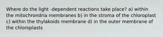 Where do the light -dependent reactions take place? a) within the mitochrondria membranes b) in the stroma of the chloroplast c) within the thylakoids membrane d) in the outer membrane of the chloroplasts